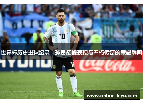 世界杯历史进球纪录：球员巅峰表现与不朽传奇的荣耀瞬间