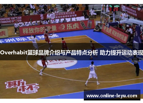 Overhabit篮球品牌介绍与产品特点分析 助力提升运动表现