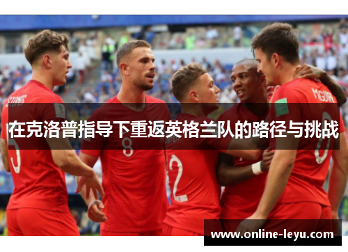 在克洛普指导下重返英格兰队的路径与挑战