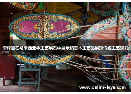 李梓嘉在马来西亚手工艺展览中展示精美木工艺品展现传统工艺魅力