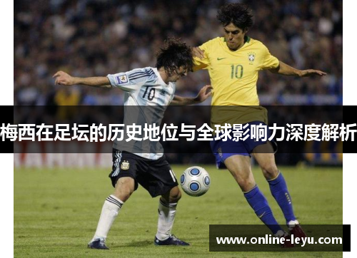 梅西在足坛的历史地位与全球影响力深度解析