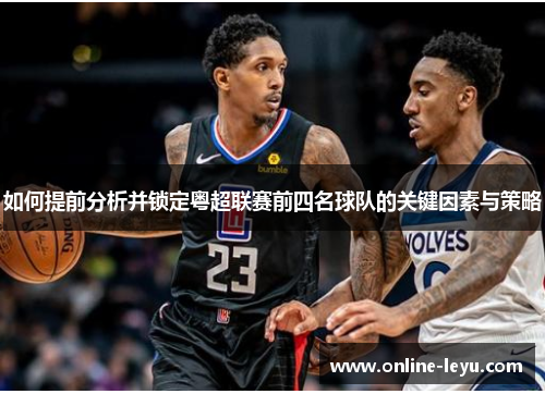 如何提前分析并锁定粤超联赛前四名球队的关键因素与策略