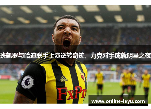 班凯罗与哈迪联手上演逆转奇迹，力克对手成就明星之夜