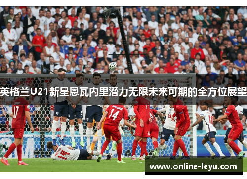 英格兰U21新星恩瓦内里潜力无限未来可期的全方位展望