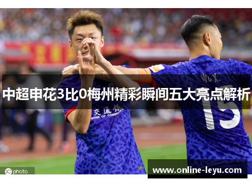 中超申花3比0梅州精彩瞬间五大亮点解析