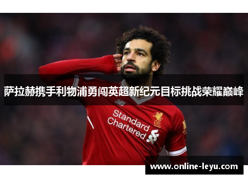 萨拉赫携手利物浦勇闯英超新纪元目标挑战荣耀巅峰