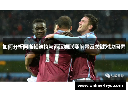 如何分析阿斯顿维拉与西汉姆联赛前景及关键对决因素