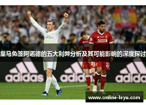 皇马免签阿诺德的五大利弊分析及其可能影响的深度探讨