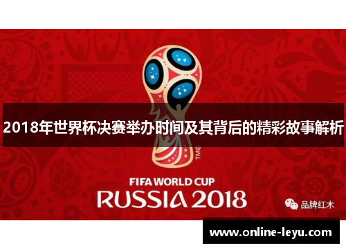 2018年世界杯决赛举办时间及其背后的精彩故事解析
