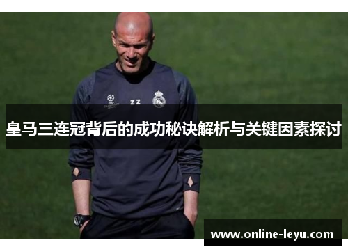 皇马三连冠背后的成功秘诀解析与关键因素探讨