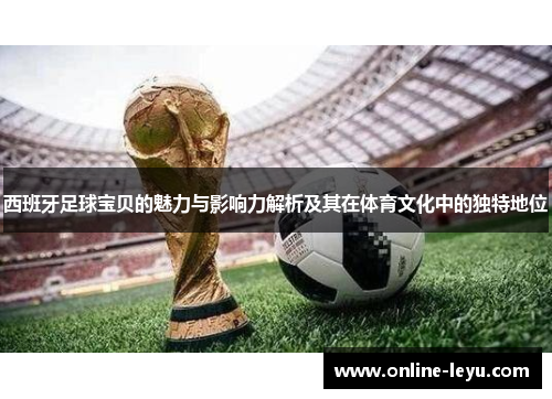 西班牙足球宝贝的魅力与影响力解析及其在体育文化中的独特地位