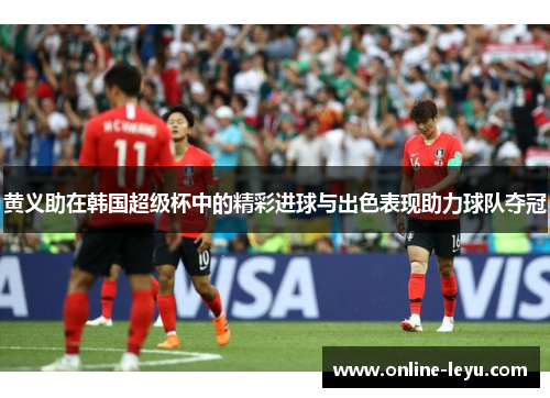 黄义助在韩国超级杯中的精彩进球与出色表现助力球队夺冠