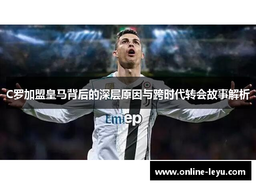 C罗加盟皇马背后的深层原因与跨时代转会故事解析