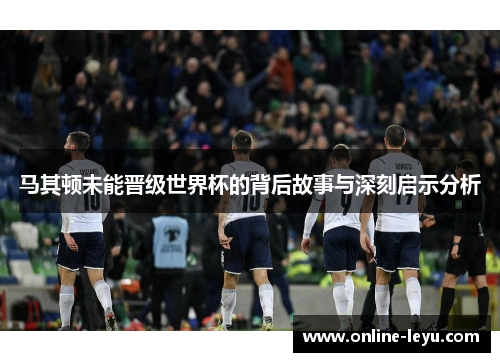 马其顿未能晋级世界杯的背后故事与深刻启示分析