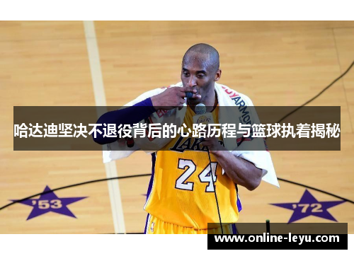 哈达迪坚决不退役背后的心路历程与篮球执着揭秘