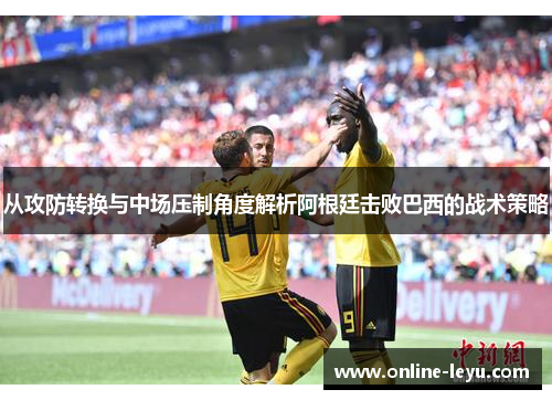 从攻防转换与中场压制角度解析阿根廷击败巴西的战术策略