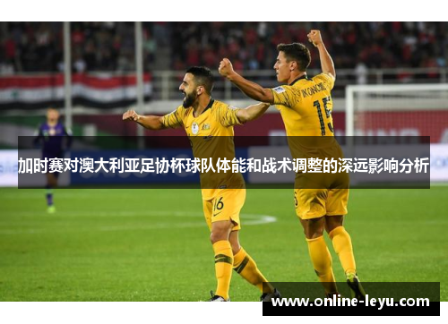 加时赛对澳大利亚足协杯球队体能和战术调整的深远影响分析