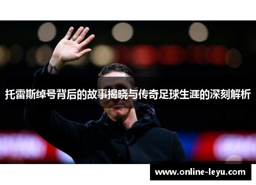 托雷斯绰号背后的故事揭晓与传奇足球生涯的深刻解析