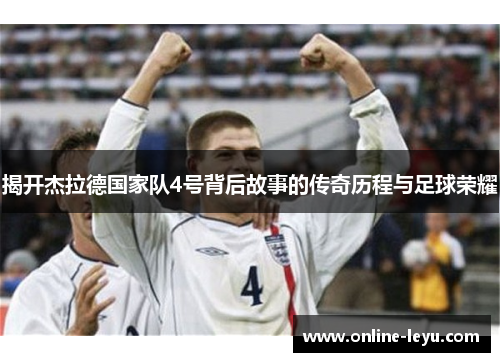 揭开杰拉德国家队4号背后故事的传奇历程与足球荣耀