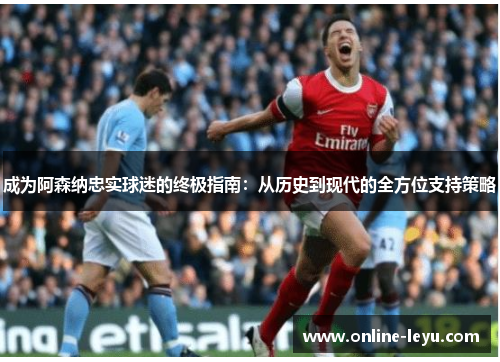 成为阿森纳忠实球迷的终极指南：从历史到现代的全方位支持策略