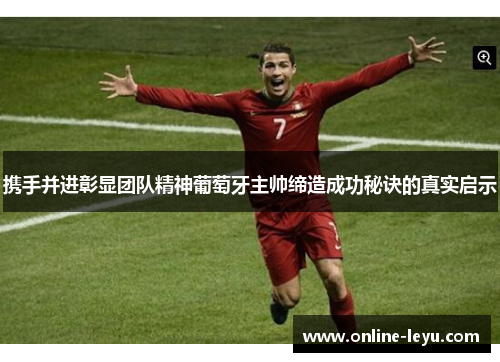 携手并进彰显团队精神葡萄牙主帅缔造成功秘诀的真实启示 携手并进彰显团队精神葡萄牙主帅缔造成功秘诀的真实启示