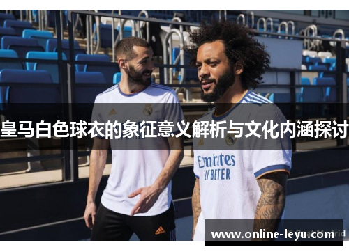 皇马白色球衣的象征意义解析与文化内涵探讨