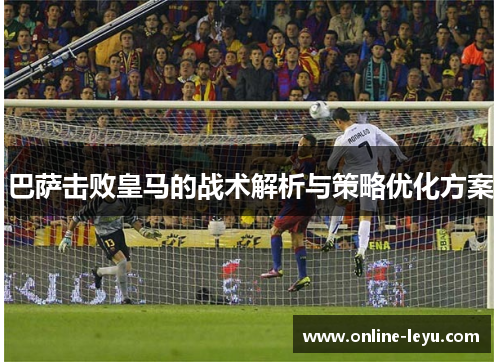 巴萨击败皇马的战术解析与策略优化方案